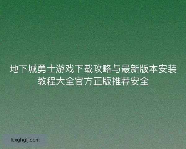 地下城勇士游戏下载攻略与最新版本安装教程大全官方正版推荐安全