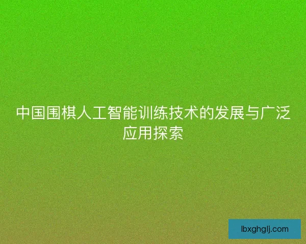 中国围棋人工智能训练技术的发展与广泛应用探索