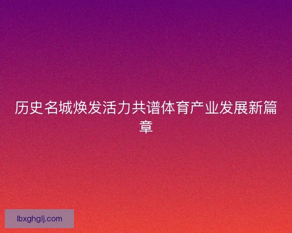 历史名城焕发活力共谱体育产业发展新篇章
