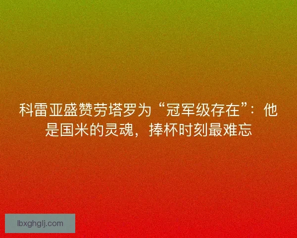 科雷亚盛赞劳塔罗为 “冠军级存在”：他是国米的灵魂，捧杯时刻最难忘