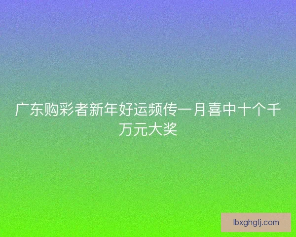 广东购彩者新年好运频传一月喜中十个千万元大奖