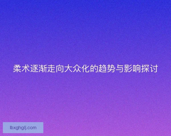 柔术逐渐走向大众化的趋势与影响探讨
