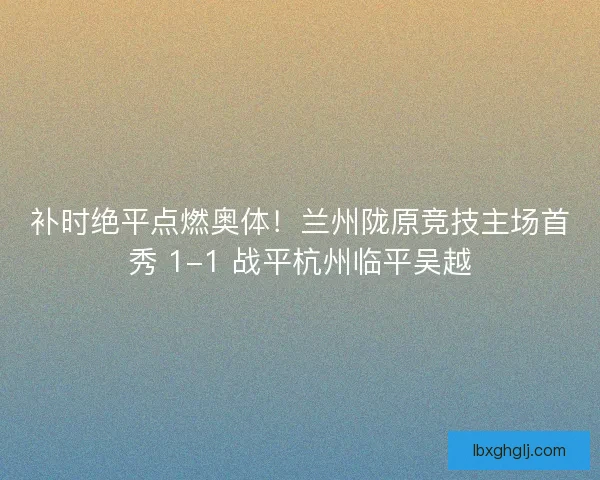 补时绝平点燃奥体！兰州陇原竞技主场首秀 1-1 战平杭州临平吴越