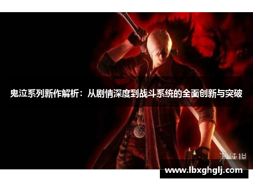 鬼泣系列新作解析：从剧情深度到战斗系统的全面创新与突破