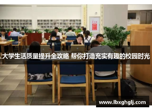 大学生活质量提升全攻略 帮你打造充实有趣的校园时光