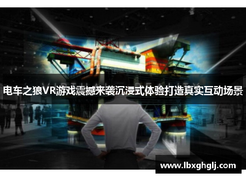 电车之狼VR游戏震撼来袭沉浸式体验打造真实互动场景
